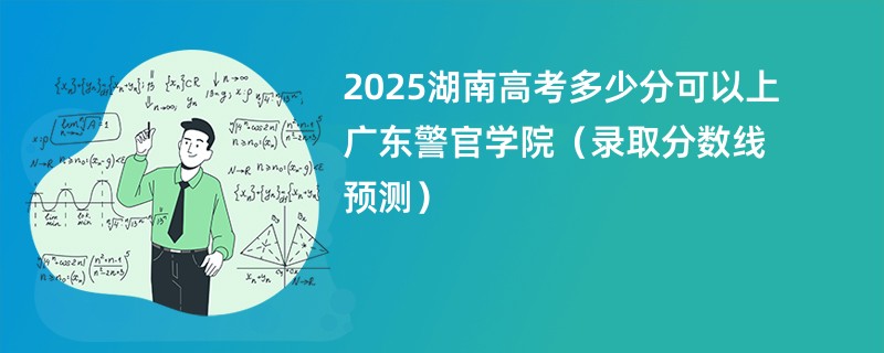 2025湖南高考多少分可以上广东警官学院（录取分数线预测）