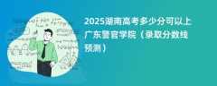 2025湖南高考多少分可以上广东警官学院（录取分数线预测）