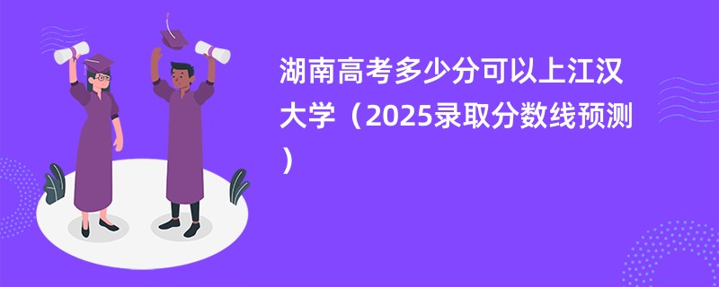 湖南高考多少分可以上江汉大学（2025录取分数线预测）