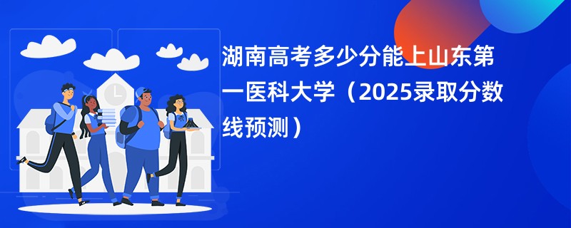 湖南高考多少分能上山东第一医科大学（2025录取分数线预测）
