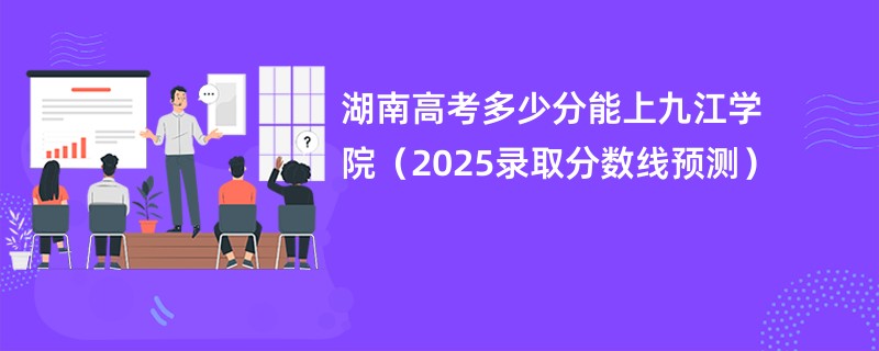 湖南高考多少分能上九江学院（2025录取分数线预测）