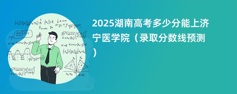 2025湖南高考多少分能上济宁医学院（录取分数线预测）