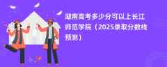 湖南高考多少分可以上长江师范学院（2025录取分数线预测）