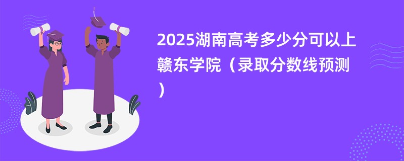2025湖南高考多少分可以上赣东学院（录取分数线预测）