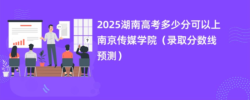 2025湖南高考多少分可以上南京传媒学院(录取分数线预测)