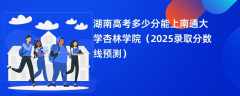 湖南高考多少分能上南通大学杏林学院（2025录取分数线预测）