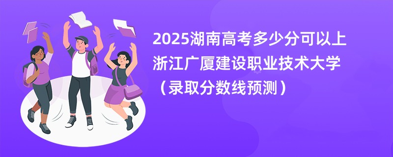 2025湖南高考多少分可以上浙江广厦建设职业技术大学（录取分数线预测）