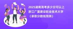 2025湖南高考多少分可以上浙江广厦建设职业技术大学（录取分数线预测）