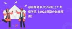 湖南高考多少分可以上广州商学院（2025录取分数线预测）