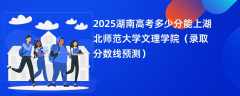 2025湖南高考多少分能上湖北师范大学文理学院（录取分数线预测）