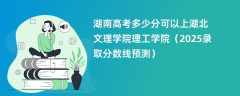 湖南高考多少分可以上湖北文理学院理工学院（2025录取分数线预测）