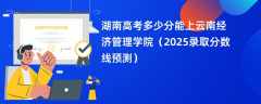 湖南高考多少分能上云南经济管理学院（2025录取分数线预测）