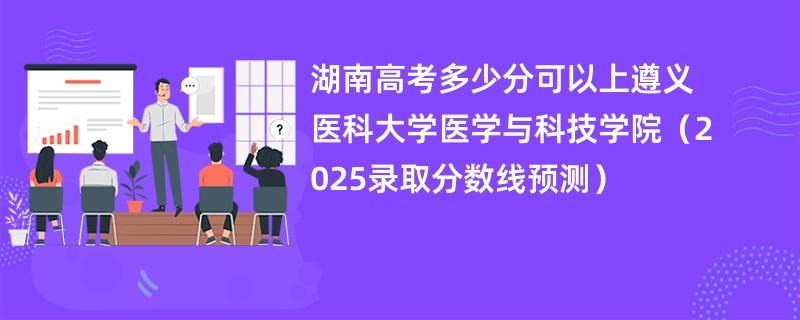 湖南高考多少分可以上遵义医科大学医学与科技学院（2025录取分数线预测）