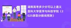 湖南高考多少分可以上遵义医科大学医学与科技学院（2025录取分数线预测）