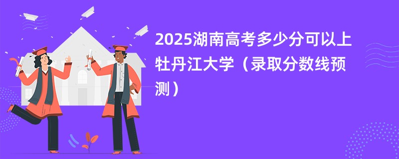 2025湖南高考多少分可以上牡丹江大学（录取分数线预测）
