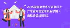 2025湖南高考多少分可以上广东省外语艺术职业学院（录取分数线预测）