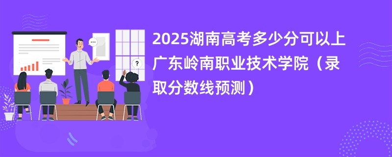 2025湖南高考多少分可以上广东岭南职业技术学院（录取分数线预测）