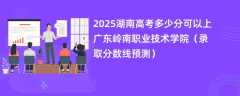 2025湖南高考多少分可以上广东岭南职业技术学院（录取分数线预测）