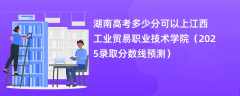 湖南高考多少分可以上江西工业贸易职业技术学院（2025录取分数线预测）