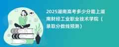 2025湖南高考多少分能上湖南财经工业职业技术学院（录取分数线预测）