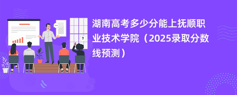 湖南高考多少分能上抚顺职业技术学院（2025录取分数线预测）