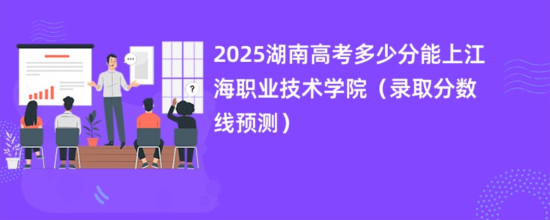 2025湖南高考多少分能上江海职业技术学院（录取分数线预测）