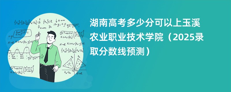 湖南高考多少分可以上玉溪农业职业技术学院（2025录取分数线预测）