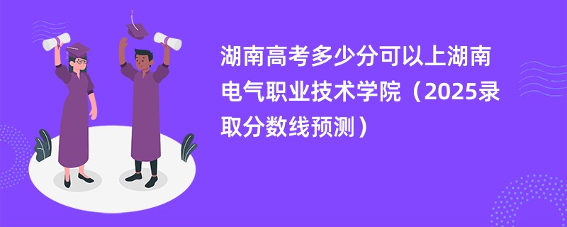 湖南高考多少分可以上湖南电气职业技术学院（2025录取分数线预测）