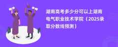 湖南高考多少分可以上湖南电气职业技术学院（2025录取分数线预测）