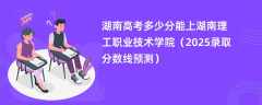 湖南高考多少分能上湖南理工职业技术学院（2025录取分数线预测）