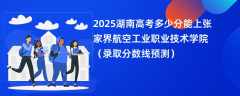 2025湖南高考多少分能上张家界航空工业职业技术学院（录取分数线预测）