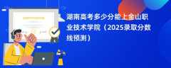 湖南高考多少分能上金山职业技术学院（2025录取分数线预测）
