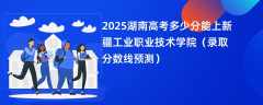 2025湖南高考多少分能上新疆工业职业技术学院（录取分数线预测）