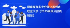 湖南高考多少分能上苏州市职业大学(2025录取分数线预测)