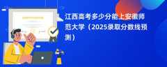 江西高考多少分能上安徽师范大学（2025录取分数线预测）