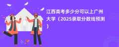 江西高考多少分可以上广州大学（2025录取分数线预测）