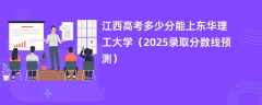 江西高考多少分能上东华理工大学（2025录取分数线预测）
