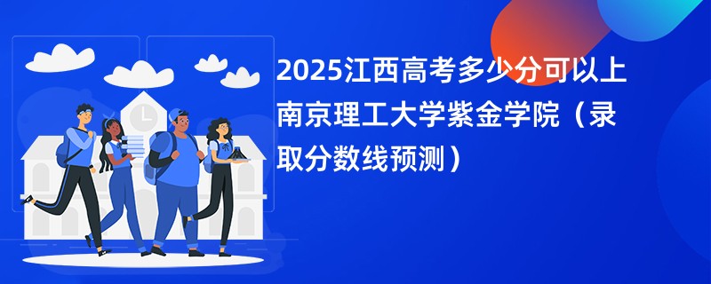 2025江西高考多少分可以上南京理工大学紫金学院（录取分数线预测）