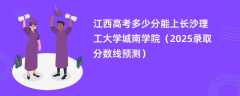 江西高考多少分能上长沙理工大学城南学院（2025录取分数线预测）