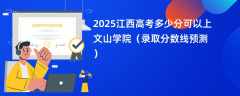 2025江西高考多少分可以上文山学院（录取分数线预测）