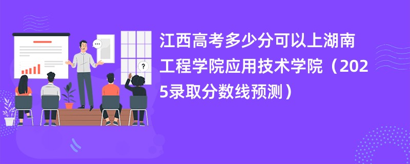 江西高考多少分可以上湖南工程学院应用技术学院（2025录取分数线预测）