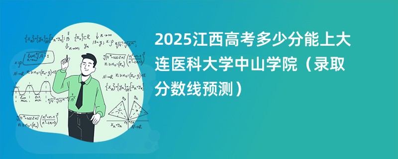 2025江西高考多少分能上大连医科大学中山学院（录取分数线预测）