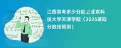 江西高考多少分能上北京科技大学天津学院（2025录取分数线预测）