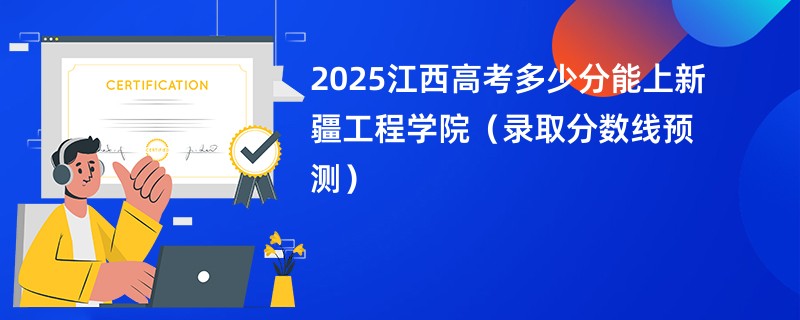 2025江西高考多少分能上新疆工程学院（录取分数线预测）