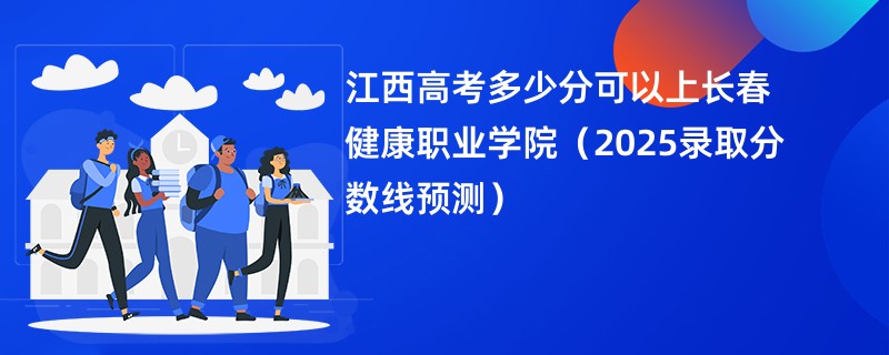 江西高考多少分可以上长春健康职业学院（2025录取分数线预测）