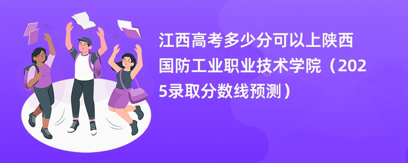 江西高考多少分可以上陕西国防工业职业技术学院（2025录取分数线预测）