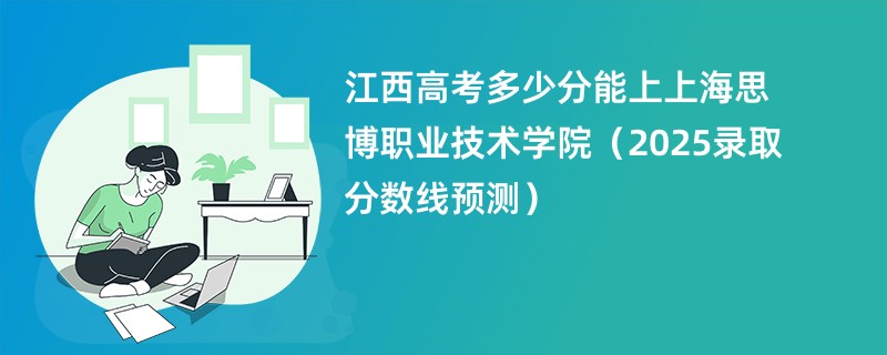 江西高考多少分能上上海思博职业技术学院（2025录取分数线预测）