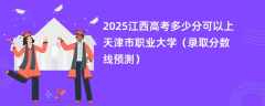 2025江西高考多少分可以上天津市职业大学（录取分数线预测）