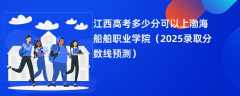 江西高考多少分可以上渤海船舶职业学院（2025录取分数线预测）