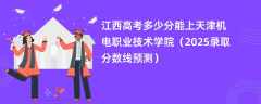 江西高考多少分能上天津机电职业技术学院（2025录取分数线预测）